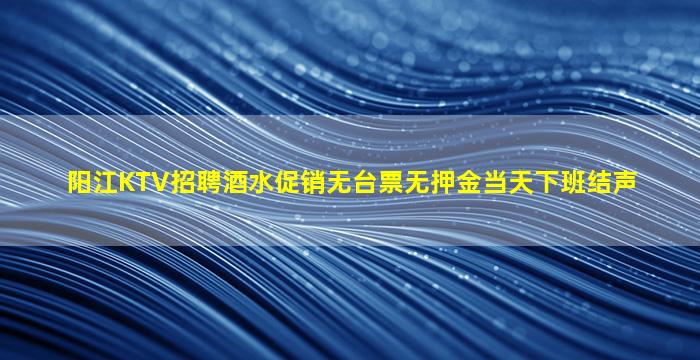 阳江KTV招聘酒水促销无台票无押金当天下班结声